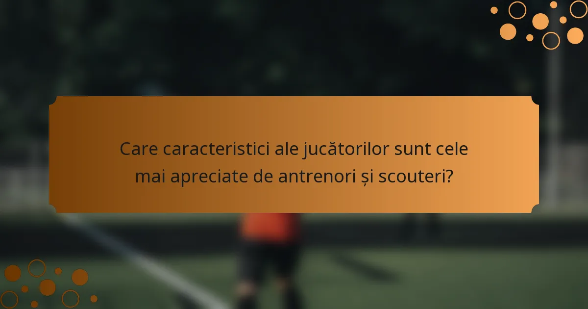 Care caracteristici ale jucătorilor sunt cele mai apreciate de antrenori și scouteri?