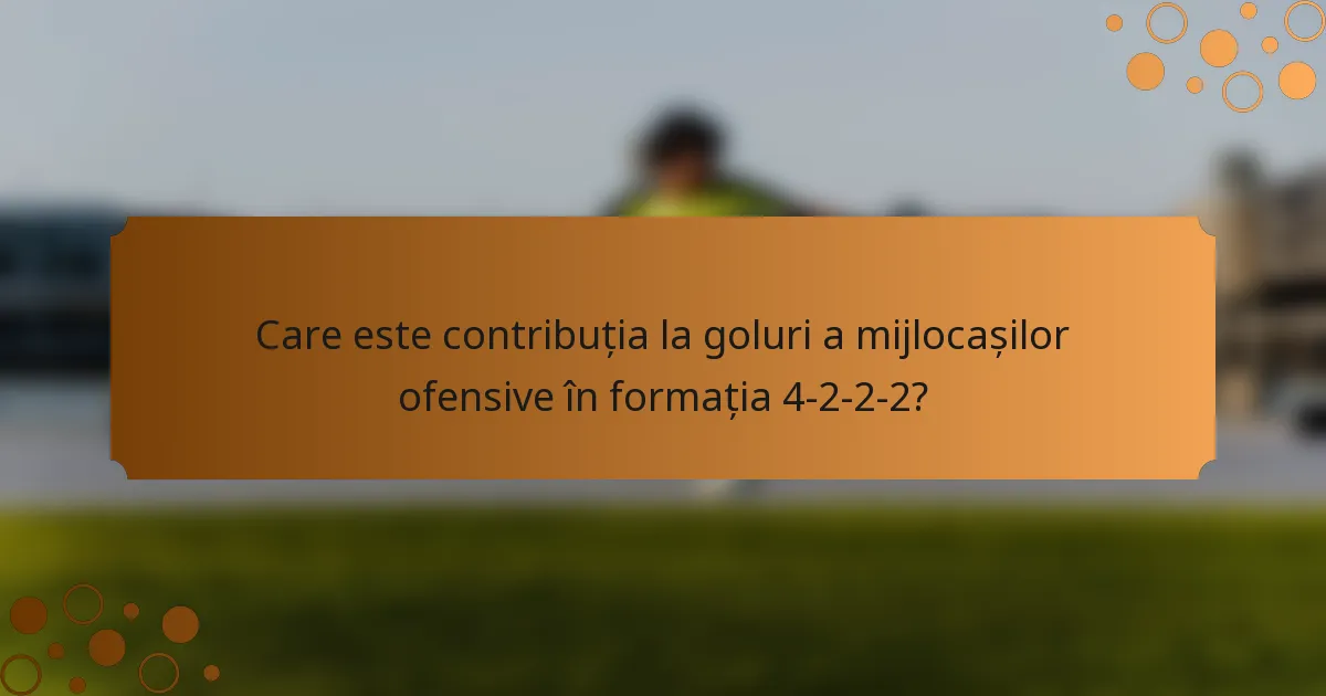 Care este contribuția la goluri a mijlocașilor ofensive în formația 4-2-2-2?