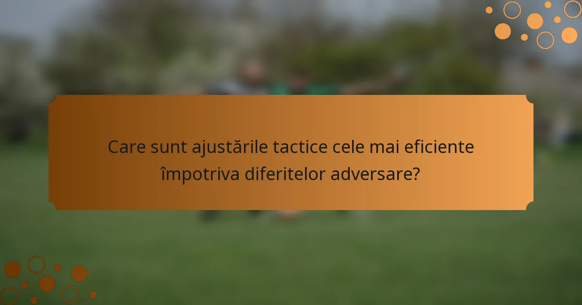 Care sunt ajustările tactice cele mai eficiente împotriva diferitelor adversare?