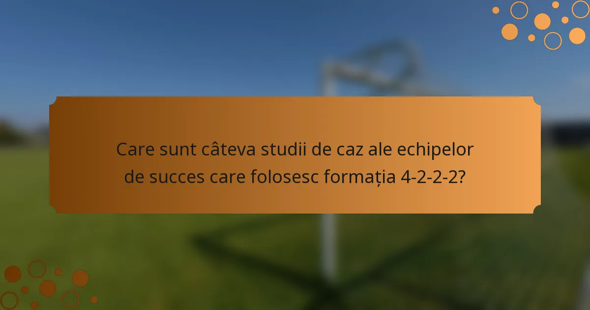 Care sunt câteva studii de caz ale echipelor de succes care folosesc formația 4-2-2-2?