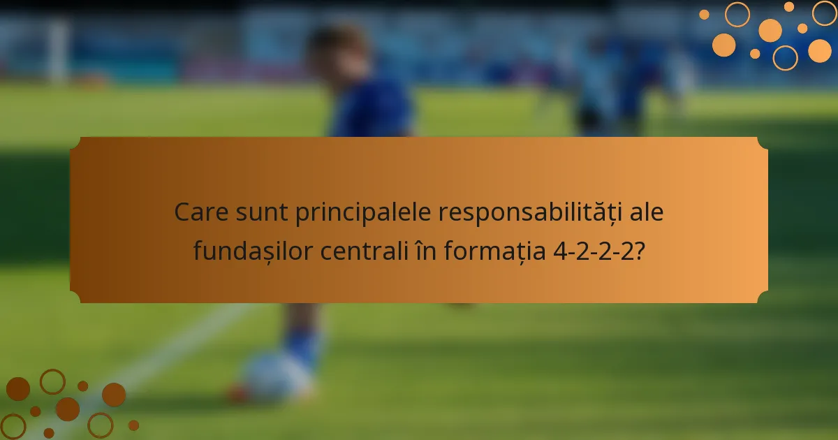 Care sunt principalele responsabilități ale fundașilor centrali în formația 4-2-2-2?
