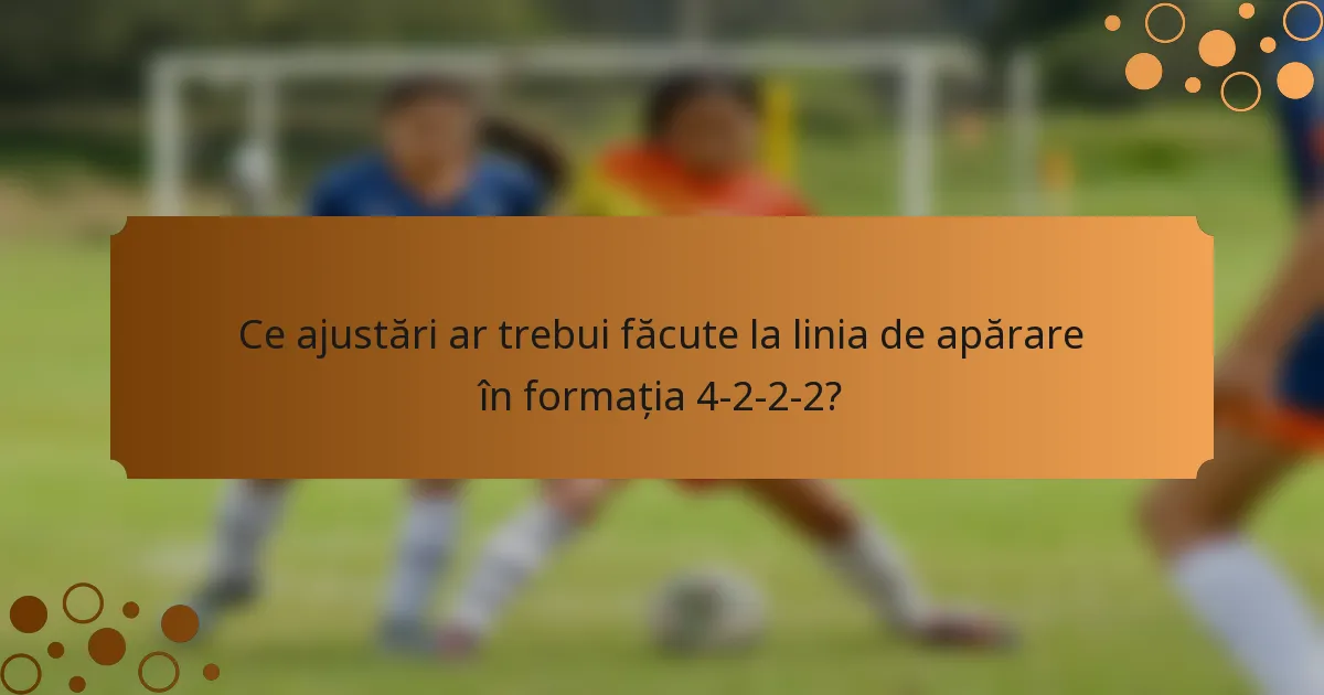 Ce ajustări ar trebui făcute la linia de apărare în formația 4-2-2-2?