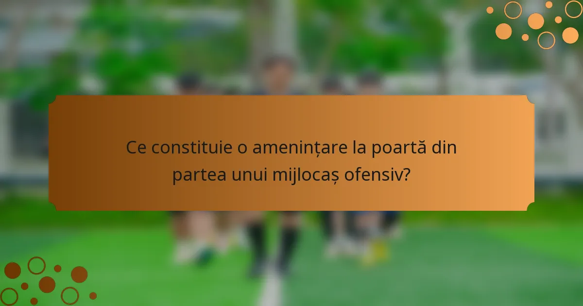 Ce constituie o amenințare la poartă din partea unui mijlocaș ofensiv?