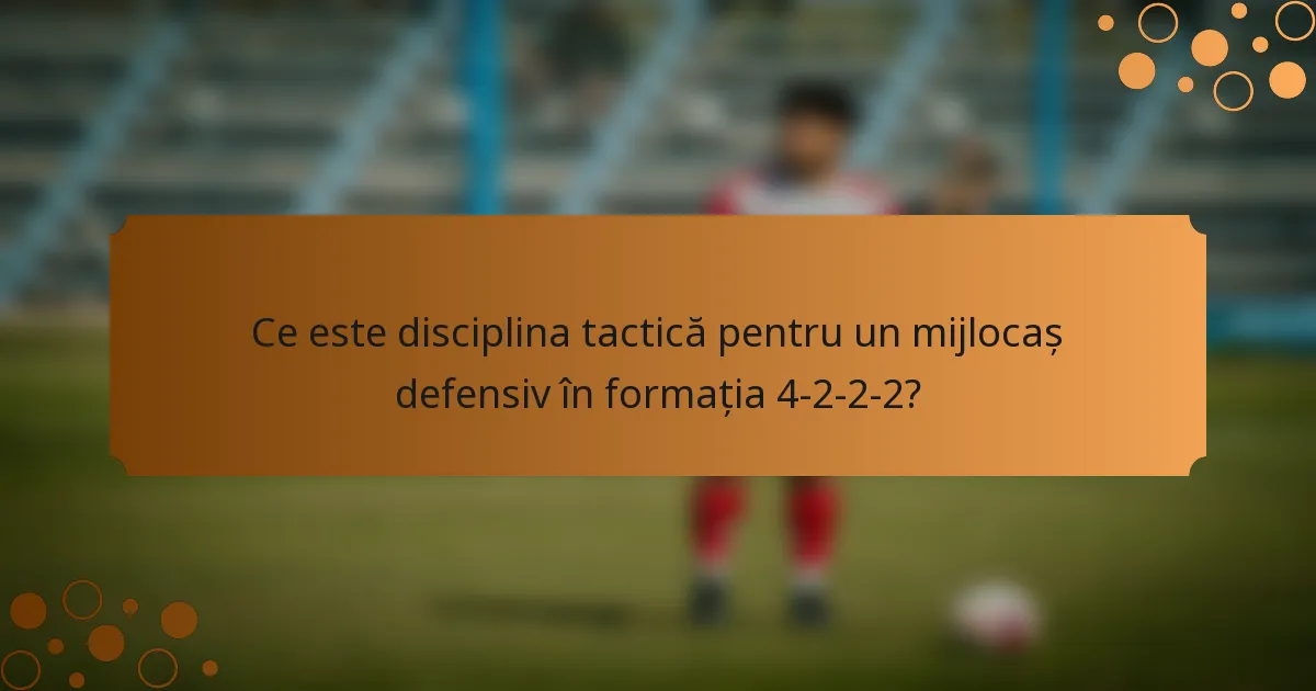 Ce este disciplina tactică pentru un mijlocaș defensiv în formația 4-2-2-2?
