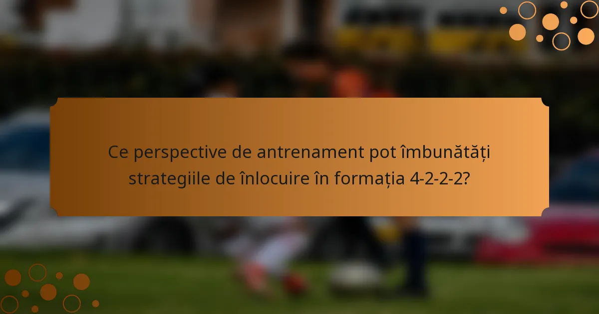 Ce perspective de antrenament pot îmbunătăți strategiile de înlocuire în formația 4-2-2-2?