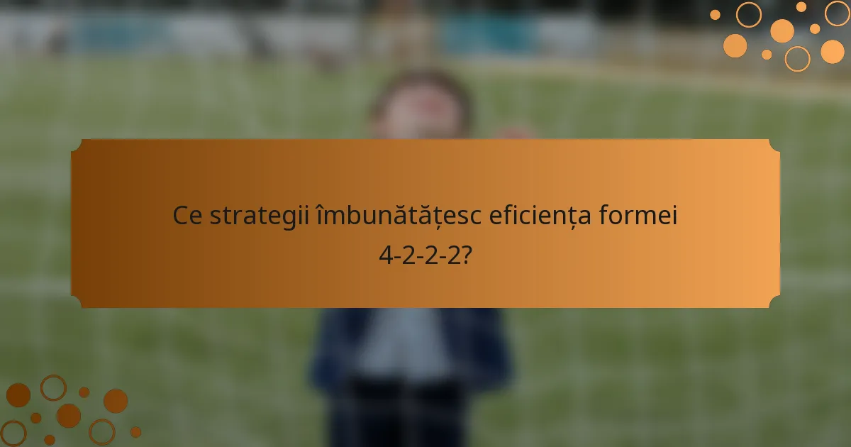 Ce strategii îmbunătățesc eficiența formei 4-2-2-2?