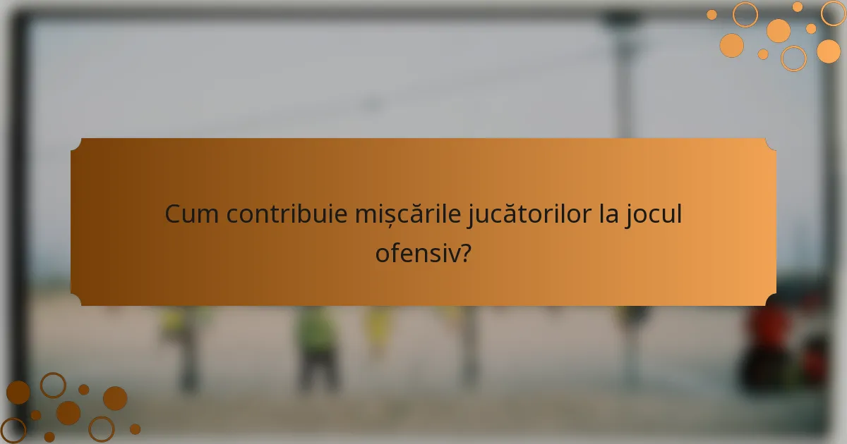 Cum contribuie mișcările jucătorilor la jocul ofensiv?