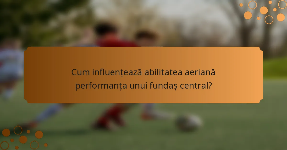 Cum influențează abilitatea aeriană performanța unui fundaș central?